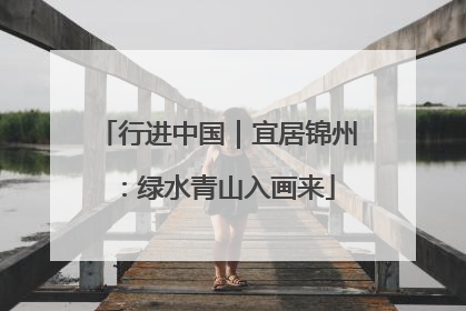 行进中国｜宜居锦州：绿水青山入画来