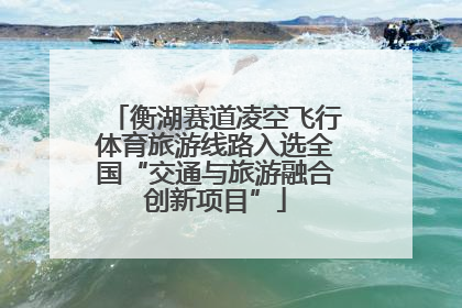 衡湖赛道凌空飞行体育旅游线路入选全国“交通与旅游融合创新项目”