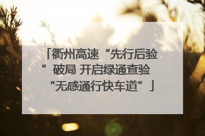 衢州高速“先行后验”破局 开启绿通查验“无感通行快车道”
