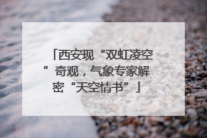 西安现“双虹凌空”奇观，气象专家解密“天空情书”