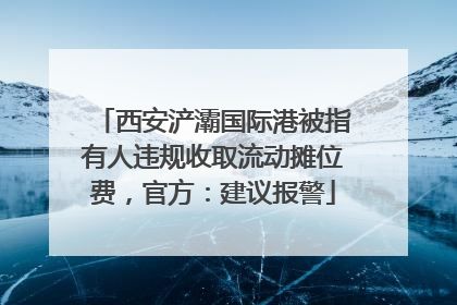西安浐灞国际港被指有人违规收取流动摊位费，官方：建议报警