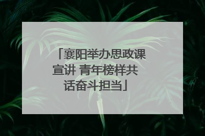 襄阳举办思政课宣讲 青年榜样共话奋斗担当