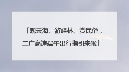 观云海、游峰林、赏民俗，二广高速端午出行指引来啦