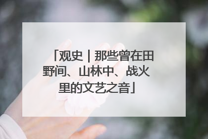 观史｜那些曾在田野间、山林中、战火里的文艺之音
