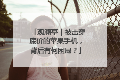 观澜亭｜被击穿底价的苹果手机，背后有何困局？