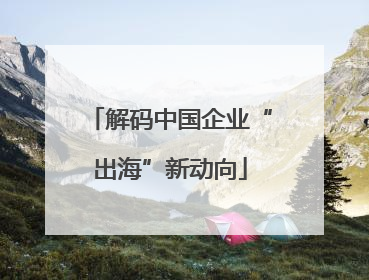 解码中国企业“出海”新动向