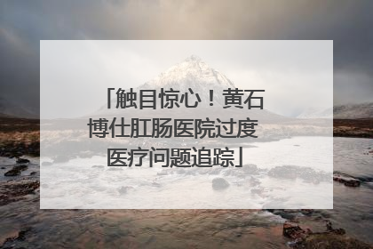 触目惊心！黄石博仕肛肠医院过度医疗问题追踪