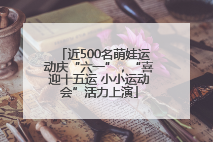 近500名萌娃运动庆“六一”，“喜迎十五运 小小运动会”活力上演