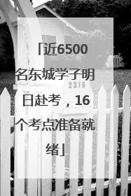 近6500名东城学子明日赴考，16个考点准备就绪