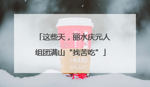 这些天，丽水庆元人组团满山“找苦吃”