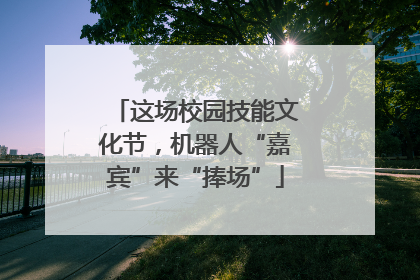 这场校园技能文化节，机器人“嘉宾”来“捧场”