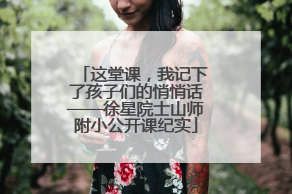 这堂课，我记下了孩子们的悄悄话——徐星院士山师附小公开课纪实