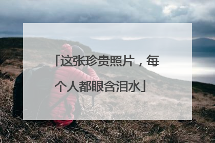 这张珍贵照片，每个人都眼含泪水