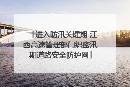 进入防汛关键期 江西高速管理部门织密汛期道路安全防护网
