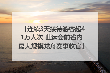 连续3天接待游客超41万人次 世运会前省内最大规模龙舟赛事收官