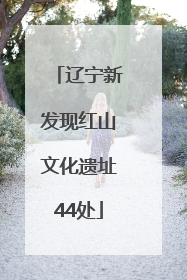 辽宁新发现红山文化遗址44处