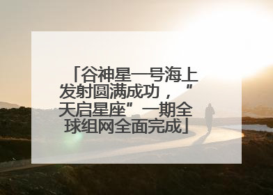 谷神星一号海上发射圆满成功，“天启星座”一期全球组网全面完成