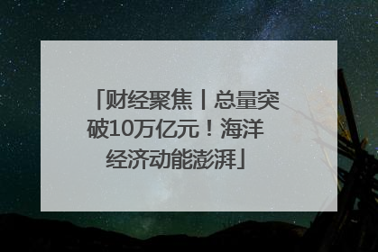 财经聚焦丨总量突破10万亿元！海洋经济动能澎湃