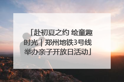赴初夏之约 绘童趣时光｜郑州地铁3号线举办亲子开放日活动