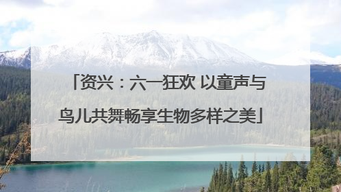 资兴：六一狂欢 以童声与鸟儿共舞畅享生物多样之美