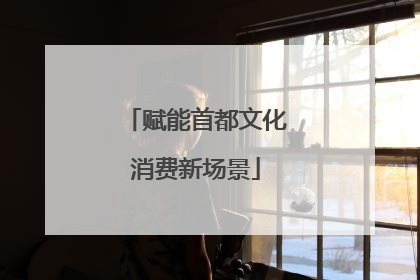 赋能首都文化消费新场景