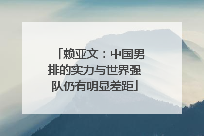 赖亚文：中国男排的实力与世界强队仍有明显差距