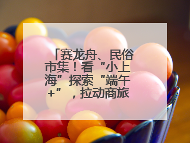 赛龙舟、民俗市集！看“小上海”探索“端午+”，拉动商旅文体大消费