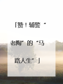 赞！辅警“老陶”的“马路人生”