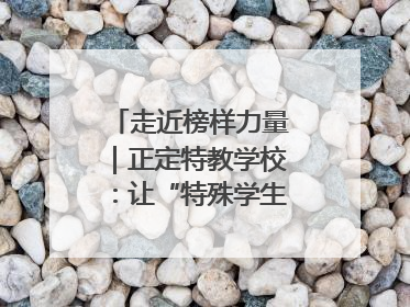 走近榜样力量｜正定特教学校：让“特殊学生”不再特殊