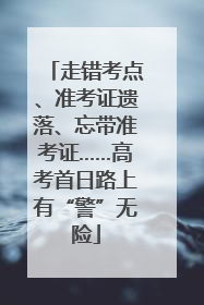 走错考点、准考证遗落、忘带准考证……高考首日路上有“警”无险