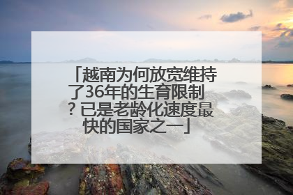 越南为何放宽维持了36年的生育限制？已是老龄化速度最快的国家之一