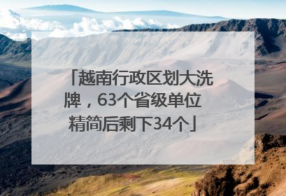 越南行政区划大洗牌，63个省级单位精简后剩下34个