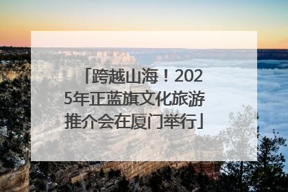 跨越山海！2025年正蓝旗文化旅游推介会在厦门举行