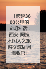 跨越3600公里的文明对话：西安-阿拉木图人文旅游交流周圆满收官