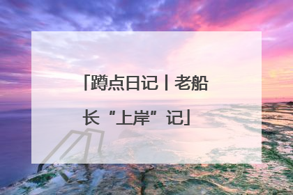 蹲点日记丨老船长“上岸”记