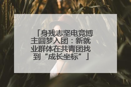身残志坚电竞博主圆梦入团：新就业群体在共青团找到“成长坐标”
