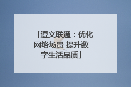 遵义联通：优化网络场景 提升数字生活品质