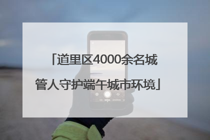 道里区4000余名城管人守护端午城市环境
