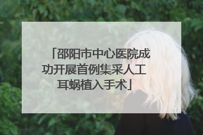 邵阳市中心医院成功开展首例集采人工耳蜗植入手术