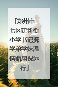 郑州市二七区建新街小学书记携学弟学妹温情赠扇祝远行