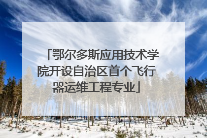 鄂尔多斯应用技术学院开设自治区首个飞行器运维工程专业
