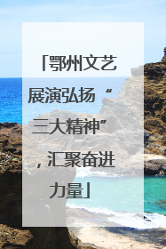 鄂州文艺展演弘扬“三大精神”，汇聚奋进力量