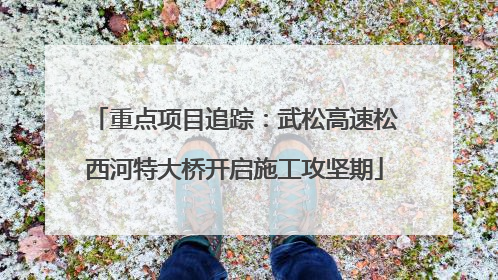 重点项目追踪：武松高速松西河特大桥开启施工攻坚期