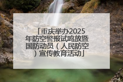 重庆举办2025年防空警报试鸣放暨国防动员（人民防空）宣传教育活动