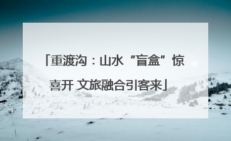 重渡沟：山水“盲盒”惊喜开 文旅融合引客来