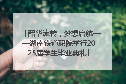 韶华流转，梦想启航——湖南铁道职院举行2025届学生毕业典礼