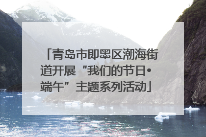 青岛市即墨区潮海街道开展“我们的节日•端午”主题系列活动
