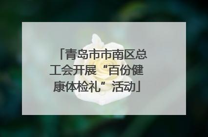 青岛市市南区总工会开展“百份健康体检礼”活动