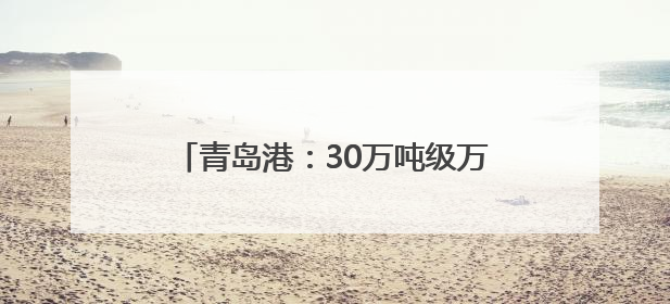 青岛港：30万吨级万邦矿石码头主体工程顺利通过交工质量核验