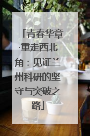 青春华章·重走西北角：见证兰州科研的坚守与突破之路